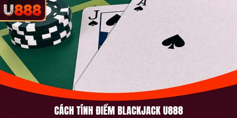Blackjack U888 và chi tiết cách thức tính điểm