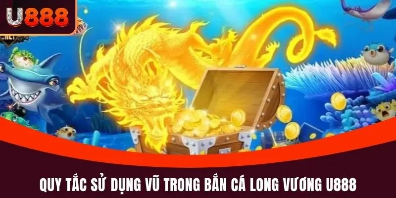 Quy tắc sử dụng vũ trong bắn cá Long Vương U888