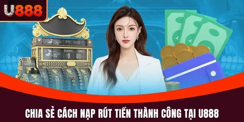Chia sẻ cách nạp rút tiền thành công tại U888